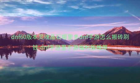 dnf60版本灵魂晶石哪里多dnf手游怎么搬砖刷钱-dnf手游里手游福利版推荐