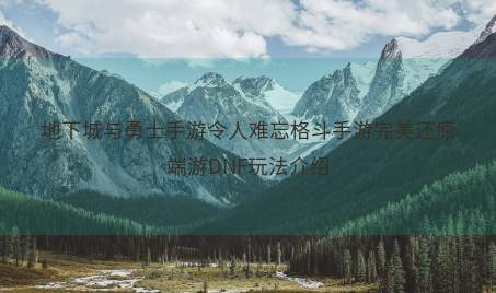 地下城与勇士手游令人难忘格斗手游完美还原端游DNF玩法介绍 地下城与勇士手游令人难忘格斗手游完美还原端游DNF玩法介绍