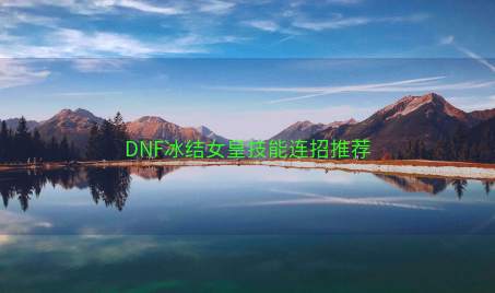 DNF冰结女皇技能连招推荐 DNF冰结女皇技能连招推荐