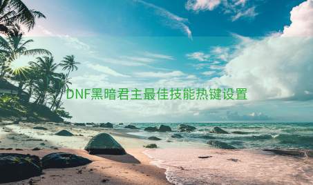 DNF黑暗君主最佳技能热键设置 DNF黑暗君主最佳技能热键设置