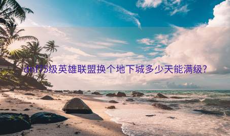 dnf75级英雄联盟换个地下城多少天能满级? dnf75级英雄联盟换个地下城多少天能满级?
