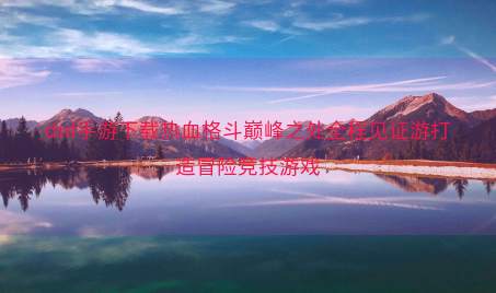 dnf手游下载热血格斗巅峰之处全程见证游打造冒险竞技游戏