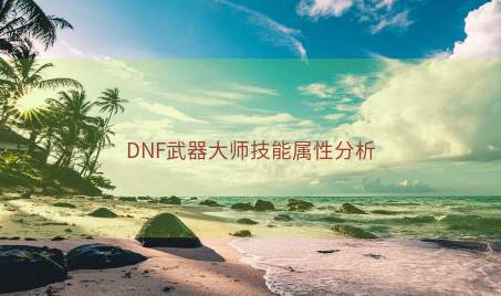 DNF武器大师技能属性分析 DNF武器大师技能属性分析